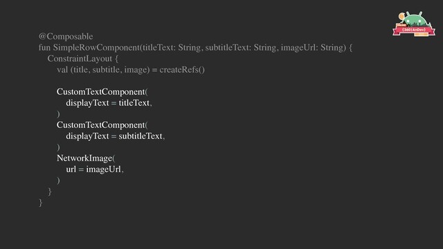 @Composable
fun SimpleRowComponent(titleText: String, subtitleText: String, imageUrl: String) {
ConstraintLayout {
val (title, subtitle, image) = createRefs()
CustomTextComponent(
displayText = titleText,
)
CustomTextComponent(
displayText = subtitleText,
)
NetworkImage(
url = imageUrl,
)
}
}
