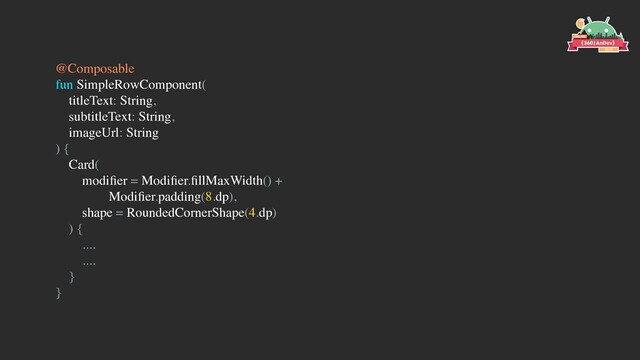 @Composable
fun SimpleRowComponent(
titleText: String,
subtitleText: String,
imageUrl: String
) {
Card(
modiﬁer = Modiﬁer.ﬁllMaxWidth() +
Modiﬁer.padding(8.dp),
shape = RoundedCornerShape(4.dp)
) {
....
....
}
}
