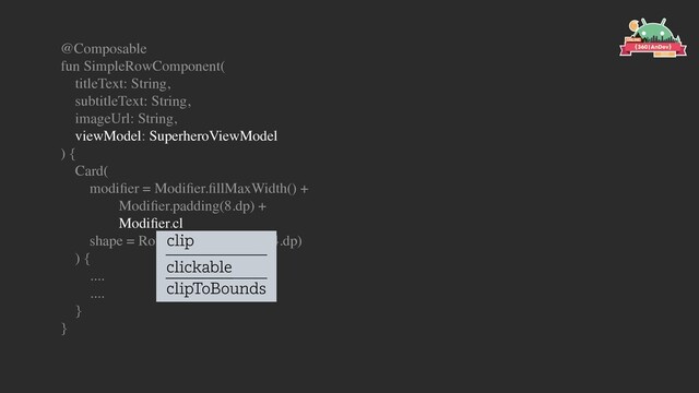 @Composable
fun SimpleRowComponent(
titleText: String,
subtitleText: String,
imageUrl: String,
viewModel: SuperheroViewModel
) {
Card(
modiﬁer = Modiﬁer.ﬁllMaxWidth() +
Modiﬁer.padding(8.dp) +
Modiﬁer.cl
shape = RoundedCornerShape(4.dp)
) {
....
....
}
}
clip
clickable
clipToBounds
