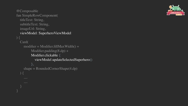 @Composable
fun SimpleRowComponent(
titleText: String,
subtitleText: String,
imageUrl: String,
viewModel: SuperheroViewModel
) {
Card(
modiﬁer = Modiﬁer.ﬁllMaxWidth() +
Modiﬁer.padding(8.dp) +
Modiﬁer.clickable {
viewModel.updateSelectedSuperhero()
},
shape = RoundedCornerShape(4.dp)
) {
....
....
}
}
