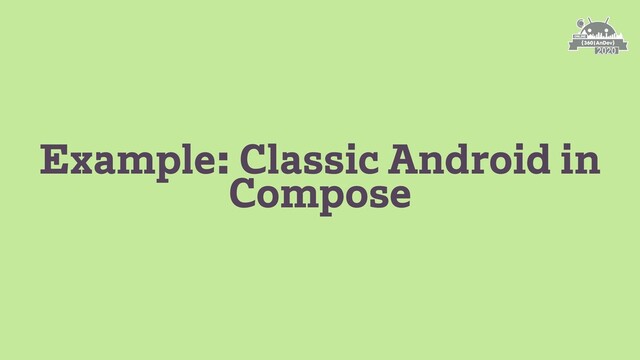 Example: Classic Android in
Compose
