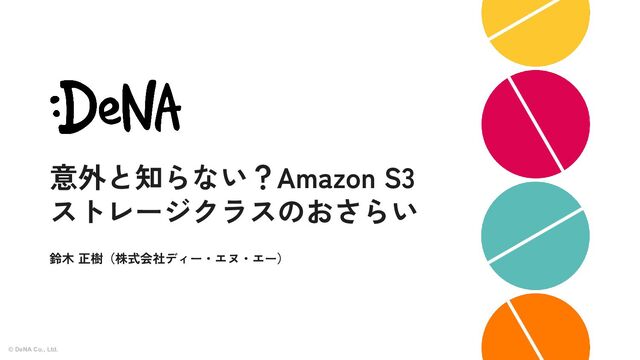 © DeNA Co., Ltd. 1
意外と知らない？Amazon S3
ストレージクラスのおさらい
鈴木 正樹（株式会社ディー・エヌ・エー）
