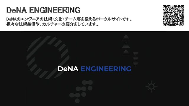 © DeNA Co., Ltd. 18
DeNA ENGINEERING 
DeNAのエンジニアの技術・文化・チーム等を伝えるポータルサイトです。
 
様々な技術発信や、カルチャーの紹介をしています。
 
