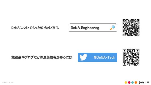 © DeNA Co., Ltd. 19
DeNA Engineering  🔎
DeNAについてもっと知りたい方は
 
勉強会やブログなどの最新情報を得るには
  @DeNAxTech  
