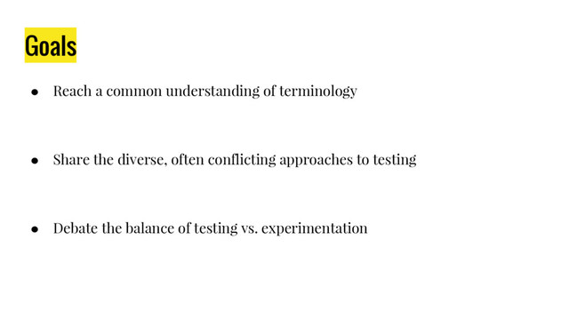 Goals
● Reach a common understanding of terminology
● Share the diverse, often conflicting approaches to testing
● Debate the balance of testing vs. experimentation
