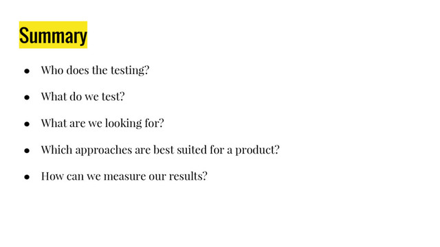 Summary
● Who does the testing?
● What do we test?
● What are we looking for?
● Which approaches are best suited for a product?
● How can we measure our results?
