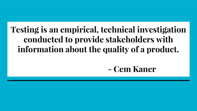 Testing is an empirical, technical investigation
conducted to provide stakeholders with
information about the quality of a product.
- Cem Kaner
