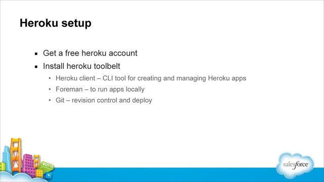 Heroku setup
▪ Get a free heroku account
▪ Install heroku toolbelt
• Heroku client – CLI tool for creating and managing Heroku apps
• Foreman – to run apps locally
• Git – revision control and deploy
