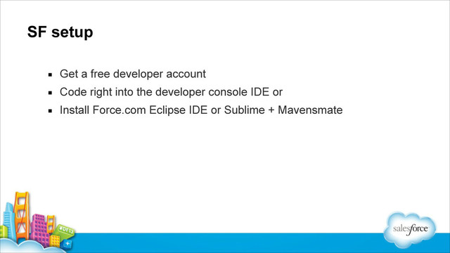SF setup
▪ Get a free developer account
▪ Code right into the developer console IDE or
▪ Install Force.com Eclipse IDE or Sublime + Mavensmate
