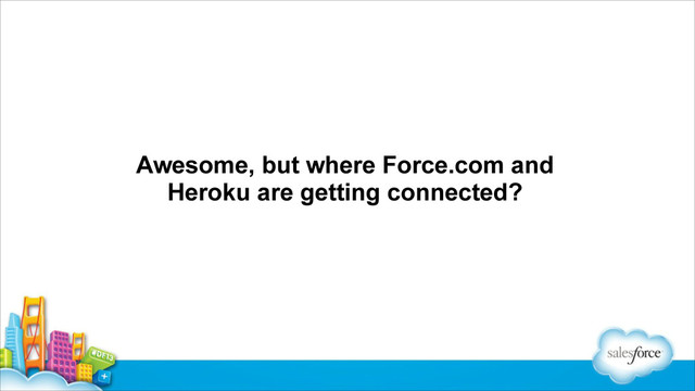 Awesome, but where Force.com and
Heroku are getting connected?
