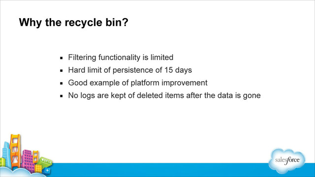 Why the recycle bin?
▪ Filtering functionality is limited
▪ Hard limit of persistence of 15 days
▪ Good example of platform improvement
▪ No logs are kept of deleted items after the data is gone
