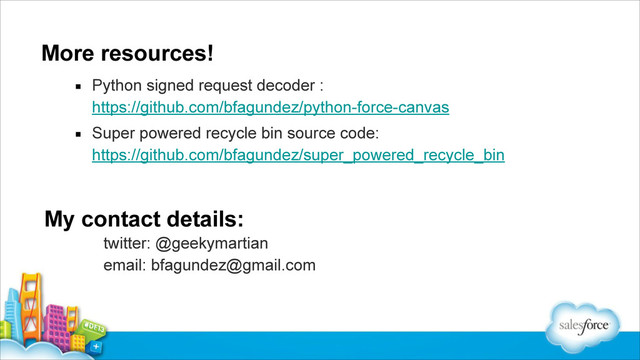 More resources!
▪ Python signed request decoder : 
https://github.com/bfagundez/python-force-canvas
▪ Super powered recycle bin source code: 
https://github.com/bfagundez/super_powered_recycle_bin
My contact details:
twitter: @geekymartian 
email: bfagundez@gmail.com 
 
