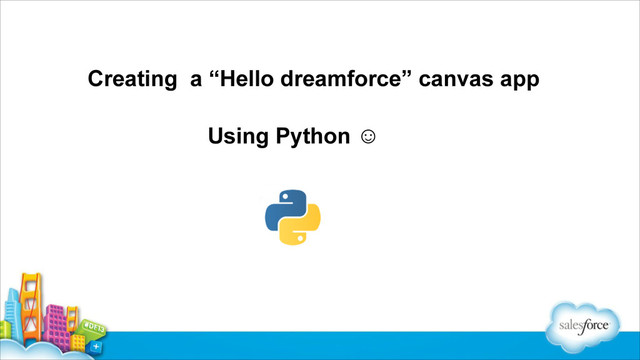 Creating a “Hello dreamforce” canvas app
Using Python ☺
