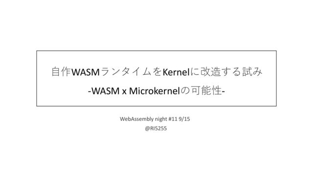 自作WASMランタイムをKernelに改造する試み
-WASM x Microkernelの可能性-
WebAssembly night #11 9/15
@RI5255
