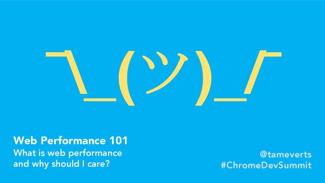 Web Performance 101
What is web performance
and why should I care?
@tameverts
#ChromeDevSummit
¯\_(ツ)_/¯
