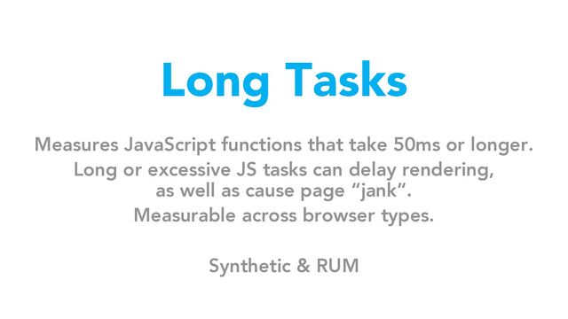 Long Tasks
Measures JavaScript functions that take 50ms or longer.
Long or excessive JS tasks can delay rendering,
as well as cause page “jank”.
Measurable across browser types.
Synthetic & RUM
