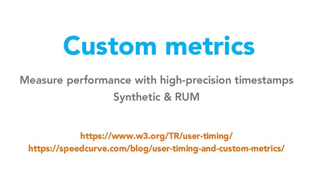 Custom metrics
Measure performance with high-precision timestamps
Synthetic & RUM
https://www.w3.org/TR/user-timing/
https://speedcurve.com/blog/user-timing-and-custom-metrics/
