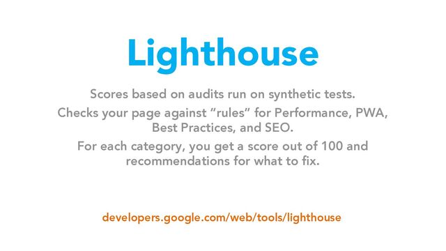 Lighthouse
Scores based on audits run on synthetic tests.
Checks your page against “rules” for Performance, PWA,
Best Practices, and SEO.
For each category, you get a score out of 100 and
recommendations for what to fix.
developers.google.com/web/tools/lighthouse

