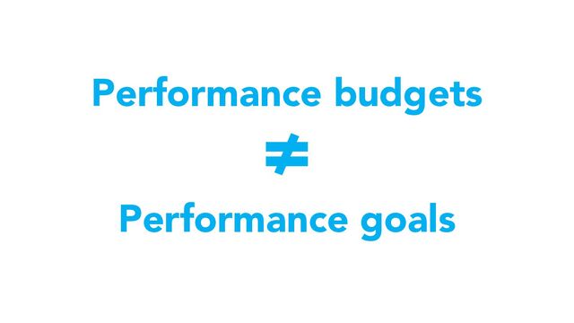 Performance budgets
≠
Performance goals
