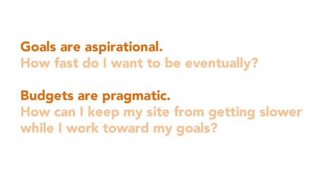 Goals are aspirational.
How fast do I want to be eventually?
Budgets are pragmatic.
How can I keep my site from getting slower
while I work toward my goals?
