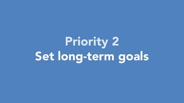Priority 2
Set long-term goals
