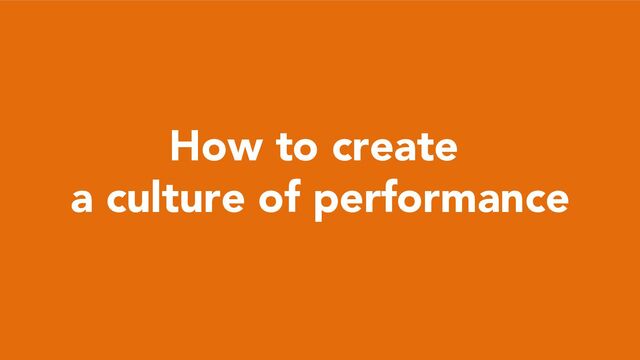 How to create
a culture of performance
