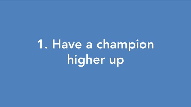 1. Have a champion
higher up
