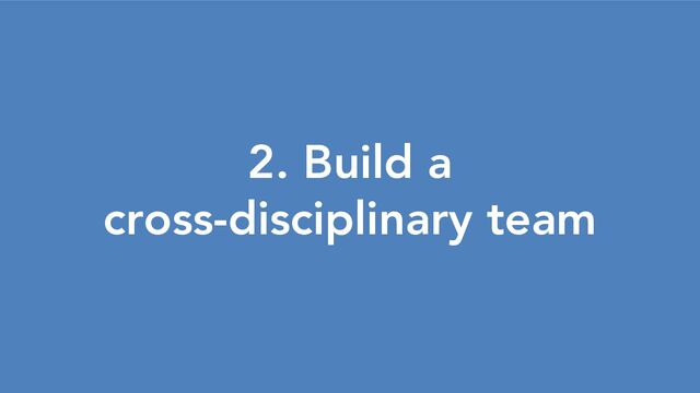 2. Build a
cross-disciplinary team
