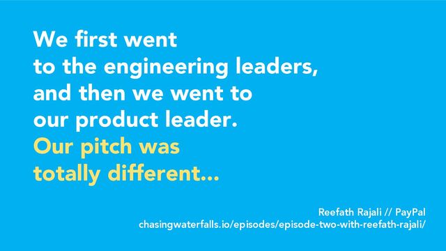 We first went
to the engineering leaders,
and then we went to
our product leader.
Our pitch was
totally different...
Reefath Rajali // PayPal
chasingwaterfalls.io/episodes/episode-two-with-reefath-rajali/
