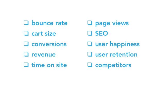 ❑ bounce rate
❑ cart size
❑ conversions
❑ revenue
❑ time on site
❑ page views
❑ SEO
❑ user happiness
❑ user retention
❑ competitors
