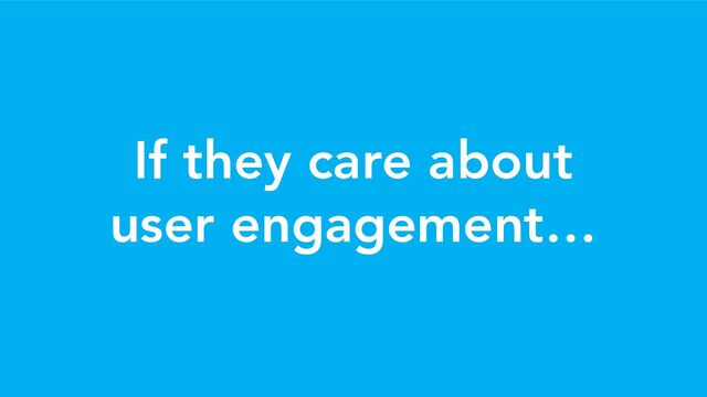 If they care about
user engagement…

