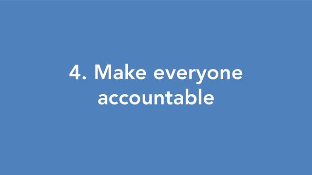 4. Make everyone
accountable
