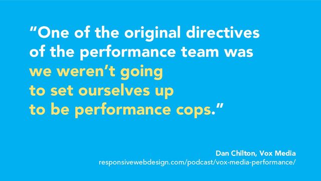 “One of the original directives
of the performance team was
we weren’t going
to set ourselves up
to be performance cops.”
Dan Chilton, Vox Media
responsivewebdesign.com/podcast/vox-media-performance/
