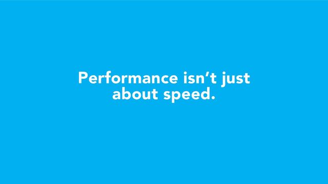 Performance isn’t just
about speed.
