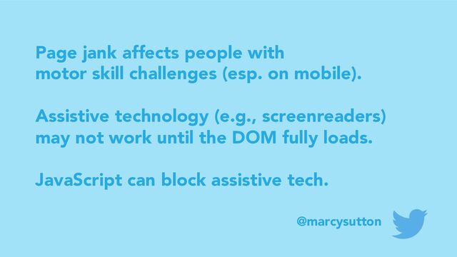 Page jank affects people with
motor skill challenges (esp. on mobile).
Assistive technology (e.g., screenreaders)
may not work until the DOM fully loads.
JavaScript can block assistive tech.
@marcysutton
