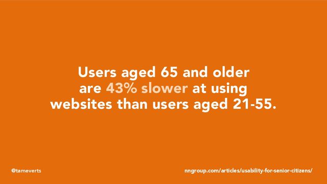 Users aged 65 and older
are 43% slower at using
websites than users aged 21-55.
nngroup.com/articles/usability-for-senior-citizens/
@tameverts
