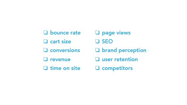 ❑ bounce rate
❑ cart size
❑ conversions
❑ revenue
❑ time on site
❑ page views
❑ SEO
❑ brand perception
❑ user retention
❑ competitors
