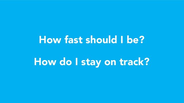How fast should I be?
How do I stay on track?
