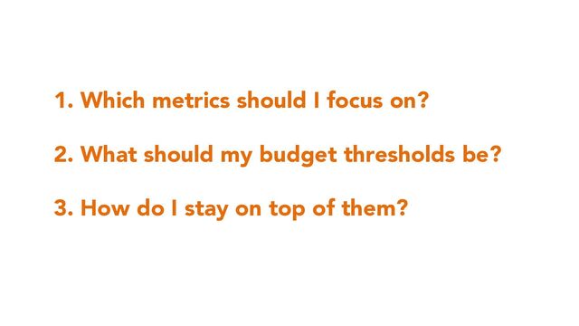 1. Which metrics should I focus on?
2. What should my budget thresholds be?
3. How do I stay on top of them?
