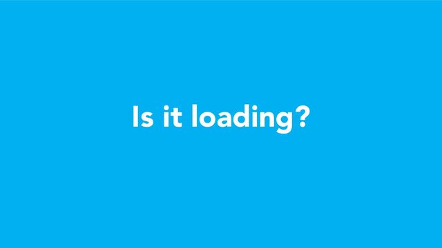 Is it loading?
