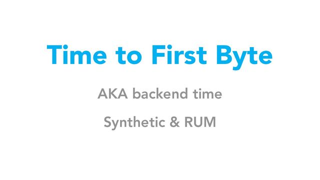 Time to First Byte
AKA backend time
Synthetic & RUM
