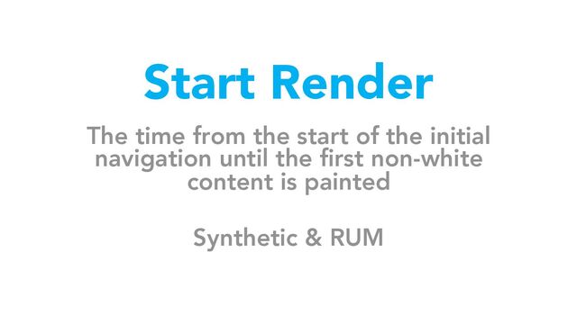 Start Render
The time from the start of the initial
navigation until the first non-white
content is painted
Synthetic & RUM
