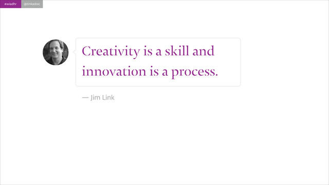 #wiadhr @tinkadoic
Creativity is a skill and
innovation is a process.
!
― Jim Link

