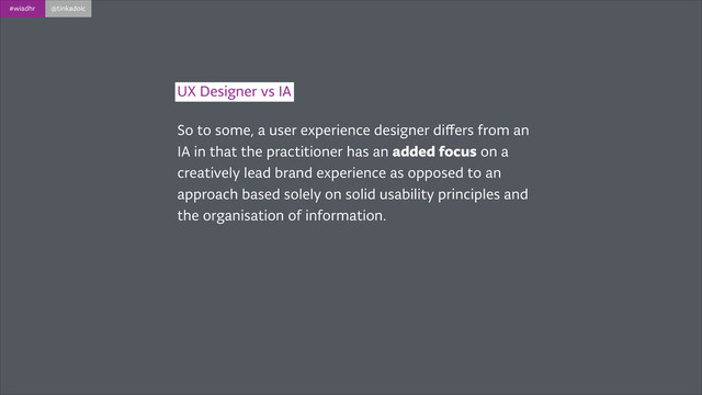 #wiadhr @tinkadoic
UX Designer vs IA
So to some, a user experience designer diﬀers from an
IA in that the practitioner has an added focus on a
creatively lead brand experience as opposed to an
approach based solely on solid usability principles and
the organisation of information.
