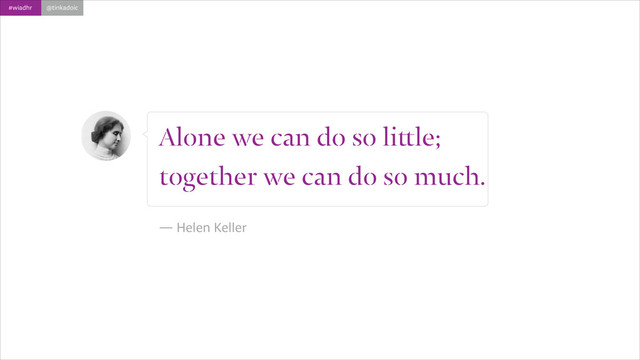 #wiadhr @tinkadoic
Alone we can do so little;
together we can do so much.
!
― Helen Keller
