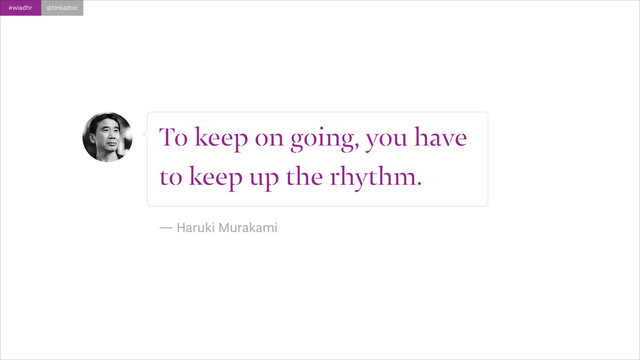 #wiadhr @tinkadoic
To keep on going, you have
to keep up the rhythm.
!
― Haruki Murakami

