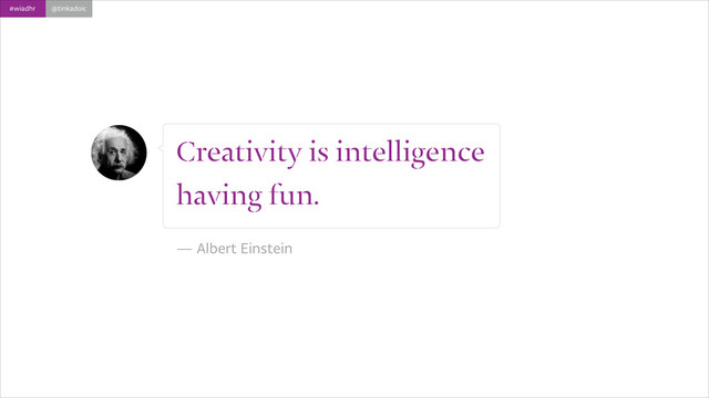 #wiadhr @tinkadoic
Creativity is intelligence
having fun.
!
— Albert Einstein

