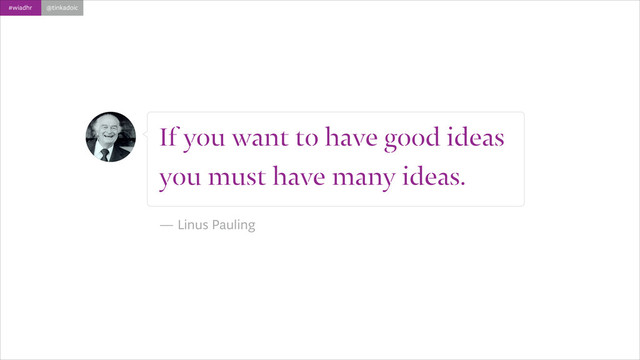 #wiadhr @tinkadoic
If you want to have good ideas
you must have many ideas.
!
— Linus Pauling
