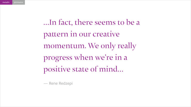 #wiadhr @tinkadoic
…In fact, there seems to be a
pattern in our creative
momentum. We only really
progress when we’re in a
positive state of mind…
!
— Rene Redzepi
