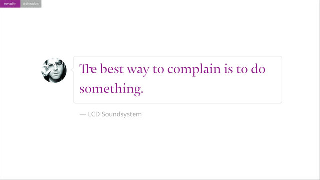 #wiadhr @tinkadoic
The best way to complain is to do
something.
!
― LCD Soundsystem
